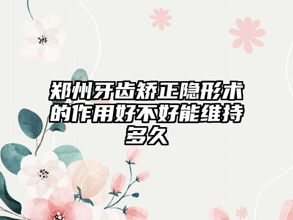 郑州牙齿矫正隐形术的作用好不好能维持多久