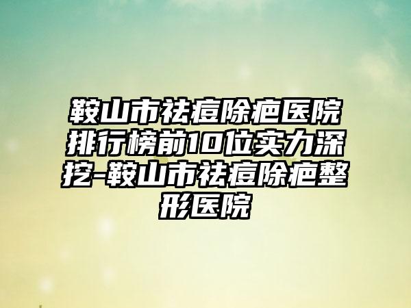 鞍山市祛痘除疤医院排行榜前10位实力深挖-鞍山市祛痘除疤整形医院