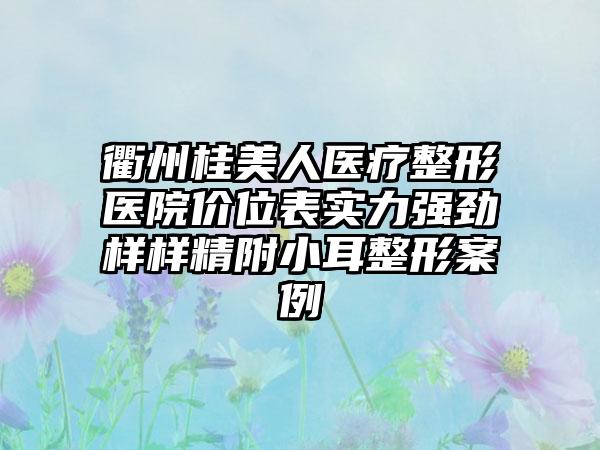 衢州桂美人医疗整形医院价位表实力强劲样样精附小耳整形案例