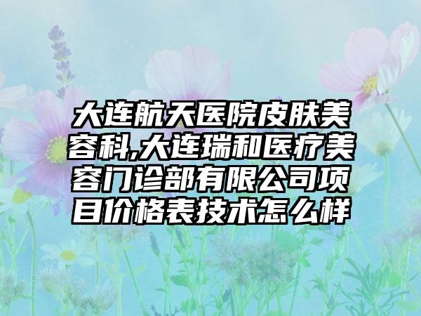 大连航天医院皮肤美容科,大连瑞和医疗美容门诊部有限公司项目价格表技术怎么样