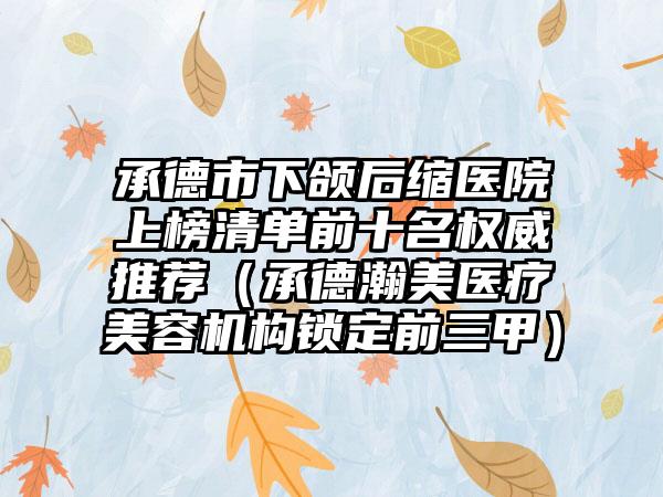 承德市下颌后缩医院上榜清单前十名权威推荐（承德瀚美医疗美容机构锁定前三甲）