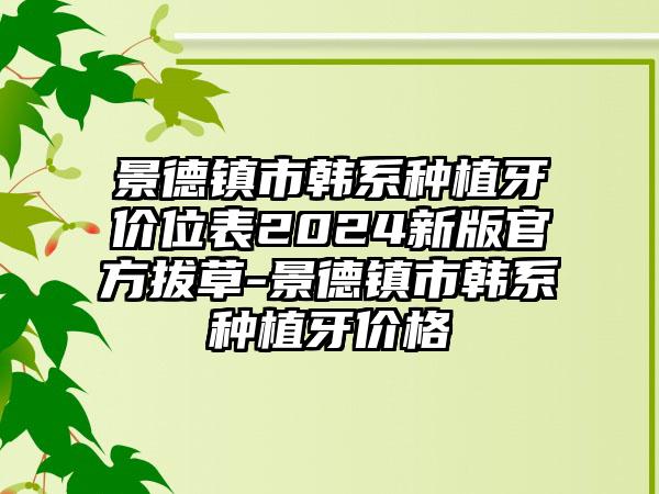 景德镇市韩系种植牙价位表2024新版官方拔草-景德镇市韩系种植牙价格