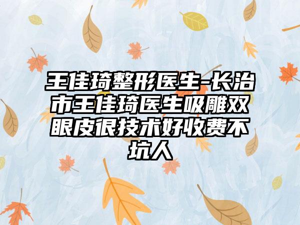 王佳琦整形医生-长治市王佳琦医生吸雕双眼皮很技术好收费不坑人