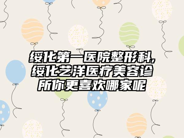 绥化第一医院整形科,绥化艺洋医疗美容诊所你更喜欢哪家呢