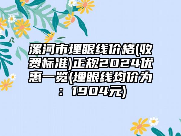 漯河市埋眼线价格(收费标准)正规2024优惠一览(埋眼线均价为：1904元)