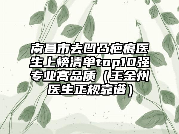 南昌市去凹凸疤痕医生上榜清单top10强专业高品质（王金州医生正规靠谱）