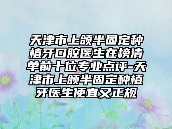 天津市上颌半固定种植牙口腔医生在榜清单前十位专业点评-天津市上颌半固定种植牙医生便宜又正规