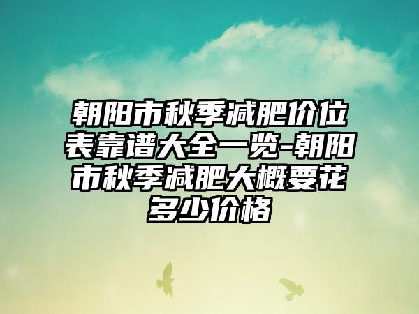 朝阳市秋季减肥价位表靠谱大全一览-朝阳市秋季减肥大概要花多少价格