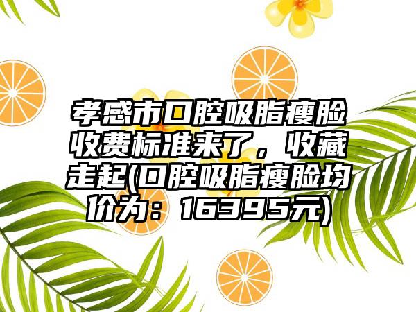 孝感市口腔吸脂瘦脸收费标准来了，收藏走起(口腔吸脂瘦脸均价为：16395元)