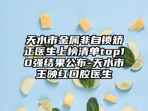 天水市金属非自锁矫正医生上榜清单top10强结果公布-天水市王映红口腔医生