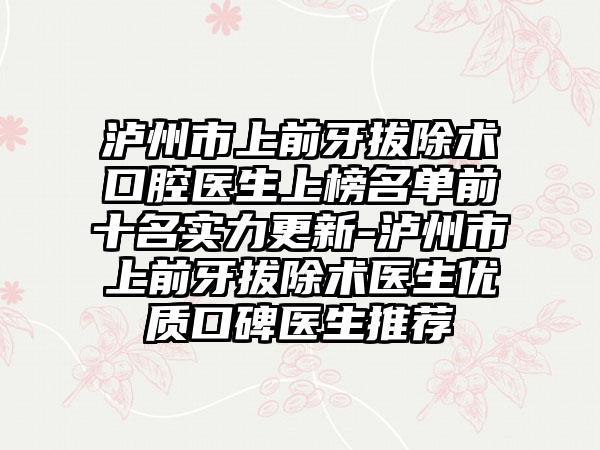 泸州市上前牙拔除术口腔医生上榜名单前十名实力更新-泸州市上前牙拔除术医生优质口碑医生推荐