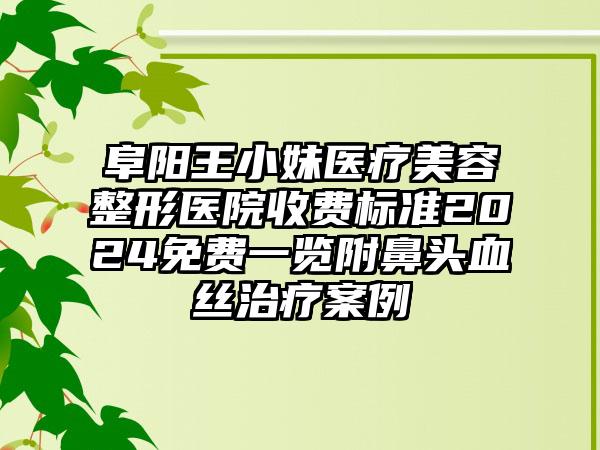 阜阳王小妹医疗美容整形医院收费标准2024免费一览附鼻头血丝治疗案例