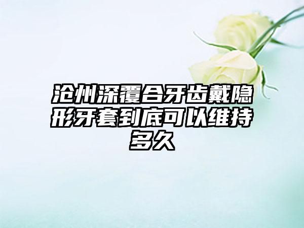 沧州深覆合牙齿戴隐形牙套到底可以维持多久