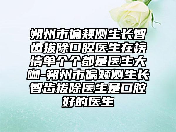 朔州市偏颊侧生长智齿拔除口腔医生在榜清单个个都是医生大咖-朔州市偏颊侧生长智齿拔除医生是口腔好的医生