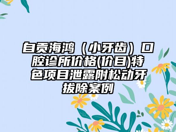 自贡海鸿（小牙齿）口腔诊所价格(价目)特色项目泄露附松动牙拔除案例