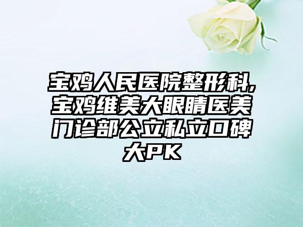 宝鸡人民医院整形科,宝鸡维美大眼睛医美门诊部公立私立口碑大PK