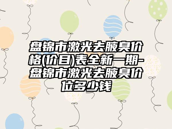 盘锦市激光去腋臭价格(价目)表全新一期-盘锦市激光去腋臭价位多少钱