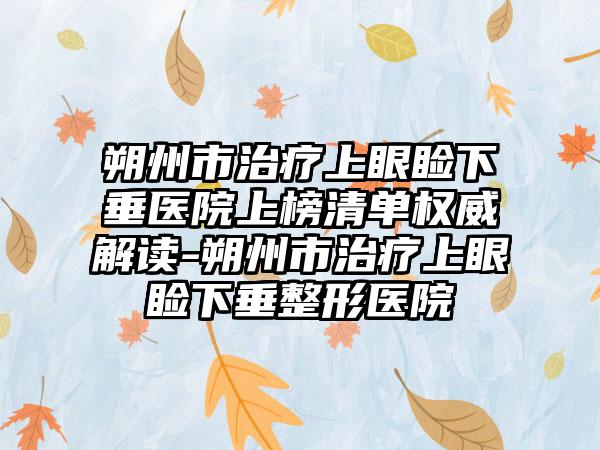 朔州市治疗上眼睑下垂医院上榜清单权威解读-朔州市治疗上眼睑下垂整形医院