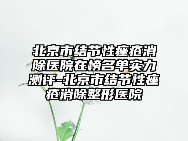 北京市结节性痤疮消除医院在榜名单实力测评-北京市结节性痤疮消除整形医院