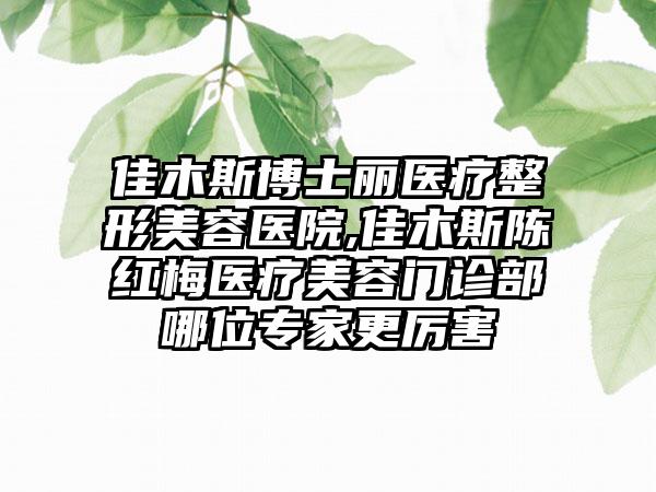 佳木斯博士丽医疗整形美容医院,佳木斯陈红梅医疗美容门诊部哪位专家更厉害