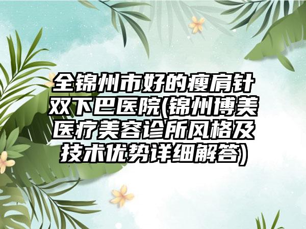 全锦州市好的瘦肩针双下巴医院(锦州博美医疗美容诊所风格及技术优势详细解答)