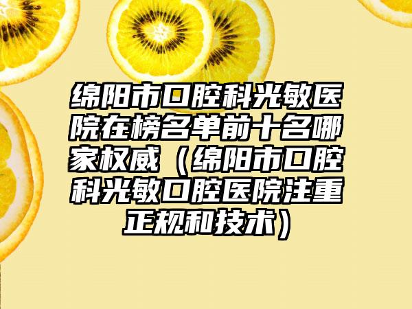 绵阳市口腔科光敏医院在榜名单前十名哪家权威（绵阳市口腔科光敏口腔医院注重正规和技术）