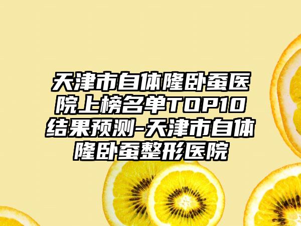 天津市自体隆卧蚕医院上榜名单TOP10结果预测-天津市自体隆卧蚕整形医院