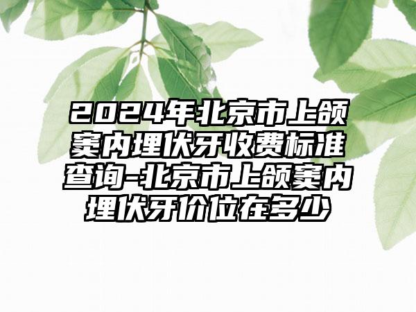 2024年北京市上颌窦内埋伏牙收费标准查询-北京市上颌窦内埋伏牙价位在多少