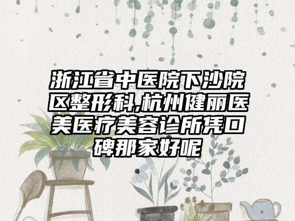 浙江省中医院下沙院区整形科,杭州健丽医美医疗美容诊所凭口碑那家好呢