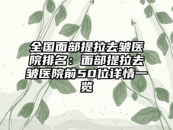 全国面部提拉去皱医院排名：面部提拉去皱医院前50位详情一览