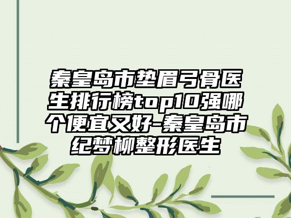 秦皇岛市垫眉弓骨医生排行榜top10强哪个便宜又好-秦皇岛市纪梦柳整形医生