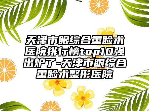 天津市眼综合重睑术医院排行榜top10强出炉了-天津市眼综合重睑术整形医院