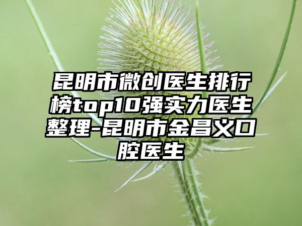 昆明市微创医生排行榜top10强实力医生整理-昆明市金昌义口腔医生