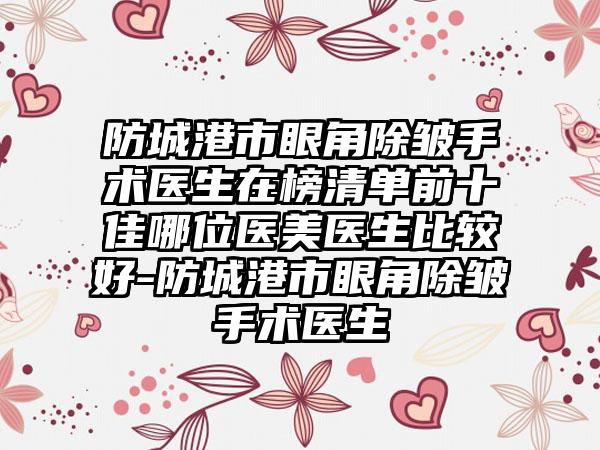 防城港市眼角除皱手术医生在榜清单前十佳哪位医美医生比较好-防城港市眼角除皱手术医生