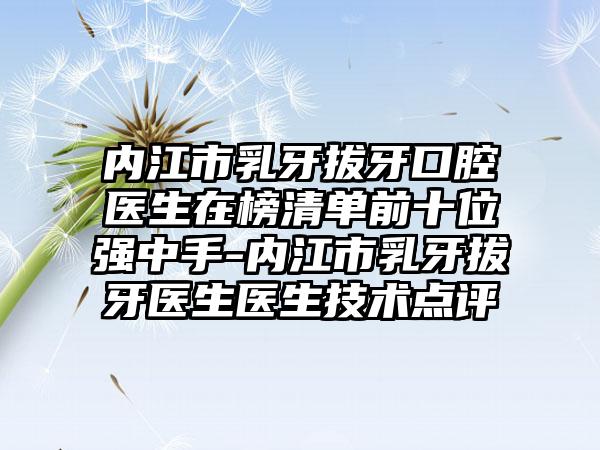 内江市乳牙拔牙口腔医生在榜清单前十位强中手-内江市乳牙拔牙医生医生技术点评