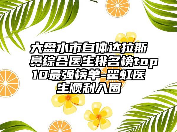 六盘水市自体达拉斯鼻综合医生排名榜top10最强榜单-翟虹医生顺利入围