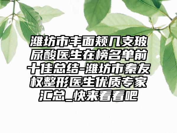 潍坊市丰面颊几支玻尿酸医生在榜名单前十佳总结-潍坊市秦友权整形医生优质专家汇总_快来看看吧