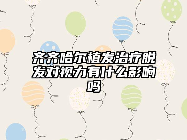 齐齐哈尔植发治疗脱发对视力有什么影响吗