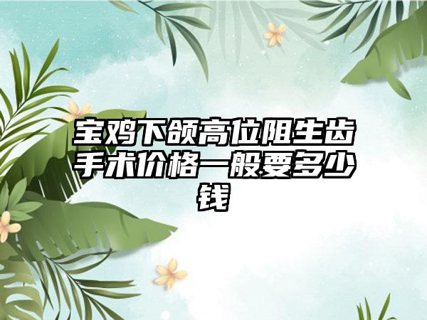 宝鸡下颌高位阻生齿手术价格一般要多少钱