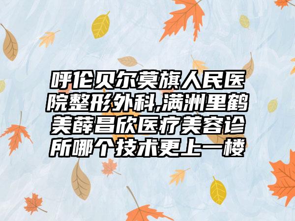 呼伦贝尔莫旗人民医院整形外科,满洲里鹤美薛昌欣医疗美容诊所哪个技术更上一楼