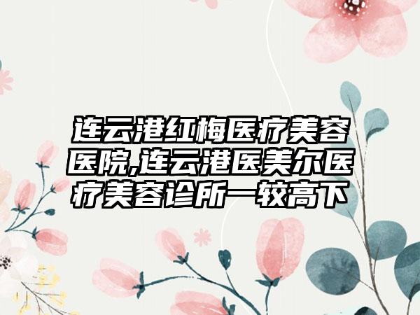 连云港红梅医疗美容医院,连云港医美尔医疗美容诊所一较高下