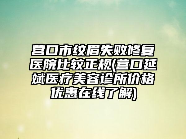 营口市纹眉失败修复医院比较正规(营口延斌医疗美容诊所价格优惠在线了解)