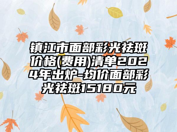 镇江市面部彩光祛斑价格(费用)清单2024年出炉-均价面部彩光祛斑15180元