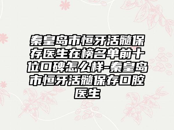 秦皇岛市恒牙活髓保存医生在榜名单前十位口碑怎么样-秦皇岛市恒牙活髓保存口腔医生