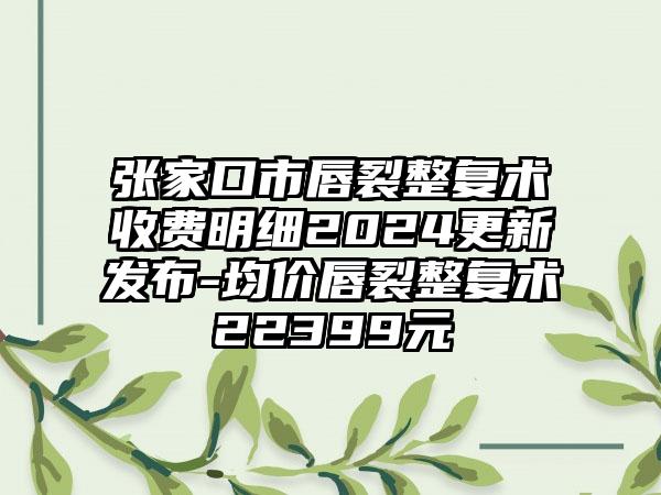 张家口市唇裂整复术收费明细2024更新发布-均价唇裂整复术22399元