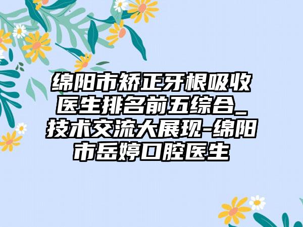 绵阳市矫正牙根吸收医生排名前五综合_技术交流大展现-绵阳市岳婷口腔医生