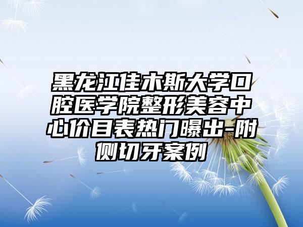 黑龙江佳木斯大学口腔医学院整形美容中心价目表热门曝出-附侧切牙案例