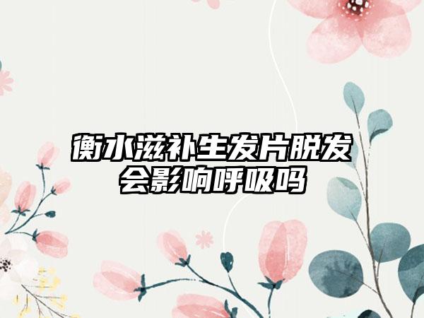 衡水滋补生发片脱发会影响呼吸吗