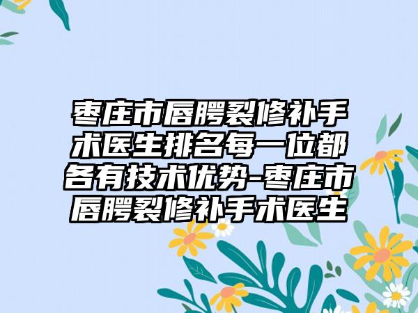 枣庄市唇腭裂修补手术医生排名每一位都各有技术优势-枣庄市唇腭裂修补手术医生