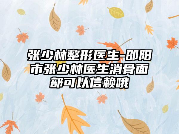 张少林整形医生-邵阳市张少林医生消骨面部可以信赖哦